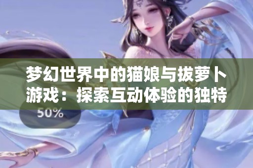 梦幻世界中的猫娘与拔萝卜游戏：探索互动体验的独特魅力与创新之旅