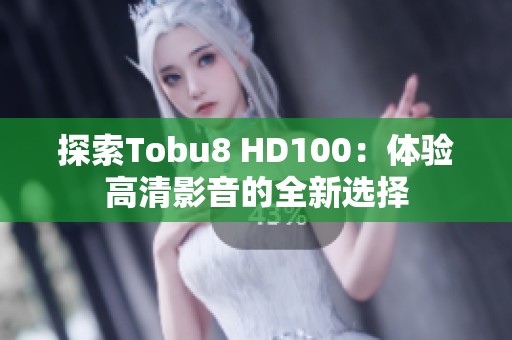 探索Tobu8 HD100：体验高清影音的全新选择