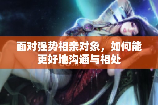 面对强势相亲对象，如何能更好地沟通与相处