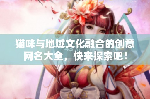 猫咪与地域文化融合的创意网名大全，快来探索吧！
