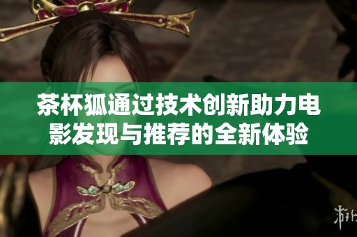 茶杯狐通过技术创新助力电影发现与推荐的全新体验
