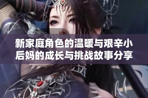 新家庭角色的温暖与艰辛小后妈的成长与挑战故事分享