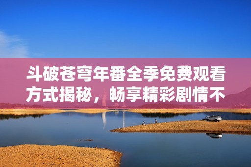 斗破苍穹年番全季免费观看方式揭秘，畅享精彩剧情不容错过