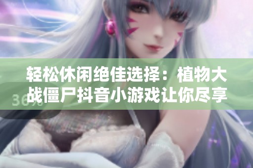 轻松休闲绝佳选择：植物大战僵尸抖音小游戏让你尽享解压乐趣
