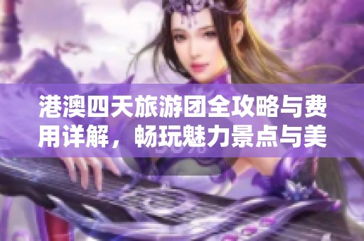 港澳四天旅游团全攻略与费用详解，畅玩魅力景点与美食体验