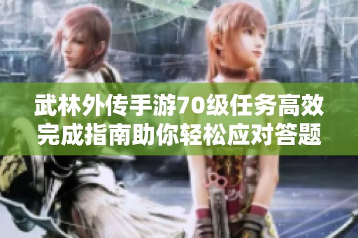 武林外传手游70级任务高效完成指南助你轻松应对答题环节