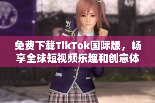 免费下载TikTok国际版，畅享全球短视频乐趣和创意体验