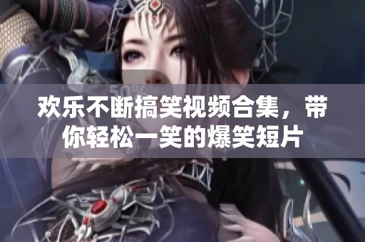 欢乐不断搞笑视频合集，带你轻松一笑的爆笑短片