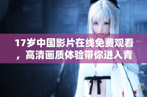 17岁中国影片在线免费观看，高清画质体验带你进入青春世界