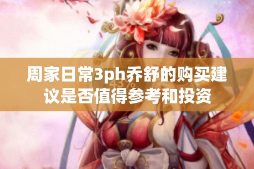 周家日常3ph乔舒的购买建议是否值得参考和投资