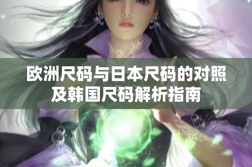 欧洲尺码与日本尺码的对照及韩国尺码解析指南