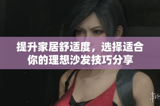 提升家居舒适度，选择适合你的理想沙发技巧分享