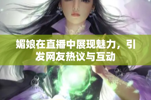 媚娘在直播中展现魅力，引发网友热议与互动