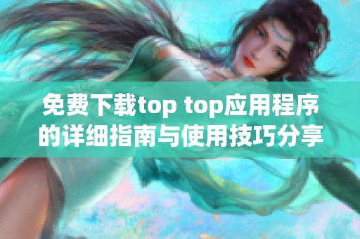 免费下载top top应用程序的详细指南与使用技巧分享