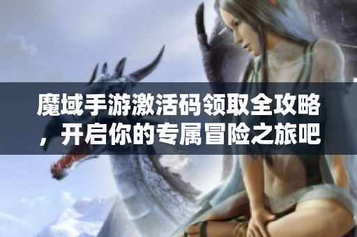 魔域手游激活码领取全攻略，开启你的专属冒险之旅吧！