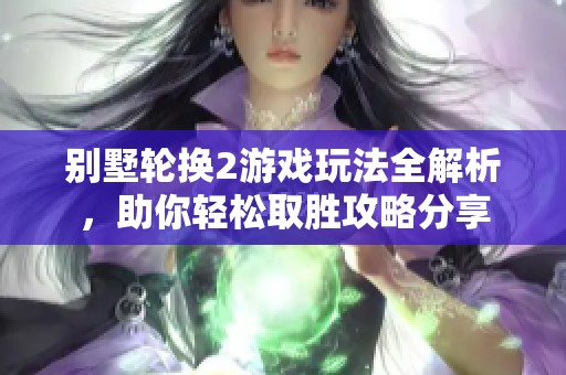 别墅轮换2游戏玩法全解析，助你轻松取胜攻略分享