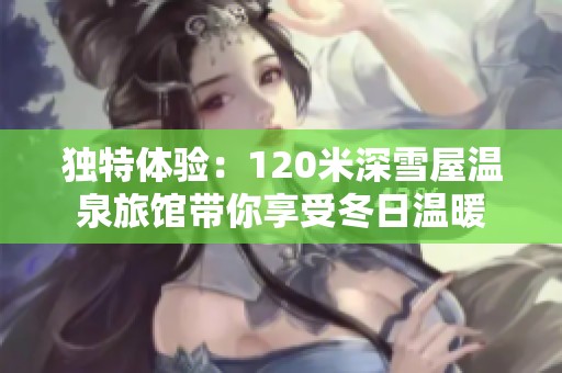 独特体验：120米深雪屋温泉旅馆带你享受冬日温暖