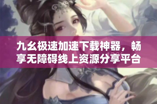 九幺极速加速下载神器，畅享无障碍线上资源分享平台