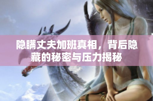 隐瞒丈夫加班真相，背后隐藏的秘密与压力揭秘