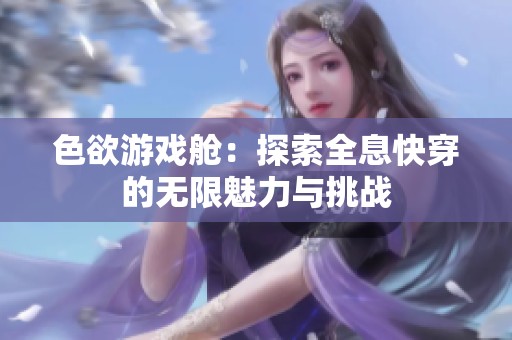 色欲游戏舱：探索全息快穿的无限魅力与挑战