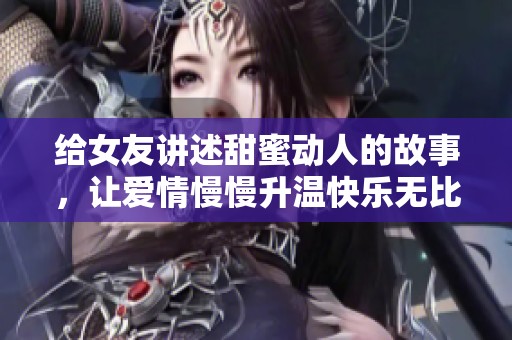给女友讲述甜蜜动人的故事，让爱情慢慢升温快乐无比