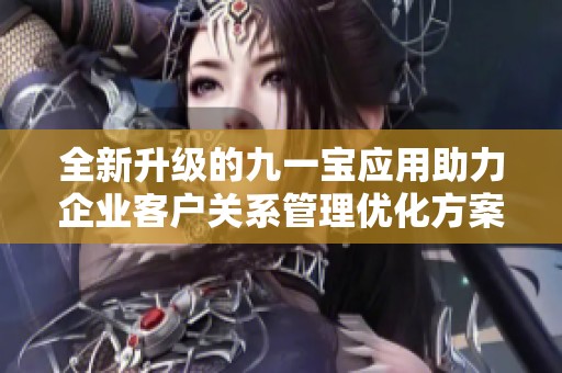 全新升级的九一宝应用助力企业客户关系管理优化方案发布