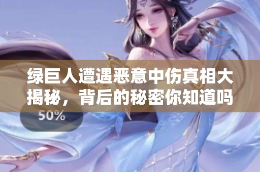 绿巨人遭遇恶意中伤真相大揭秘，背后的秘密你知道吗