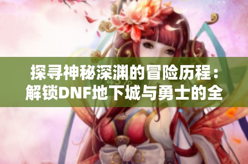 探寻神秘深渊的冒险历程：解锁DNF地下城与勇士的全新挑战
