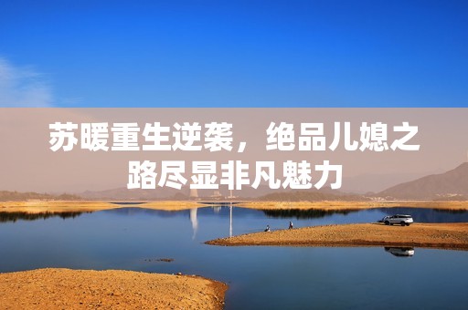 苏暖重生逆袭，绝品儿媳之路尽显非凡魅力