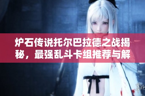 炉石传说托尔巴拉德之战揭秘，最强乱斗卡组推荐与解析