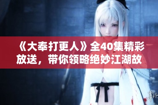 《大奉打更人》全40集精彩放送，带你领略绝妙江湖故事
