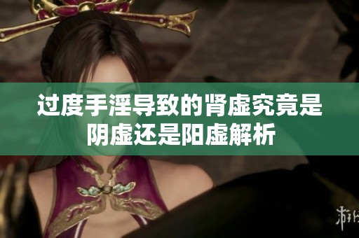 过度手淫导致的肾虚究竟是阴虚还是阳虚解析