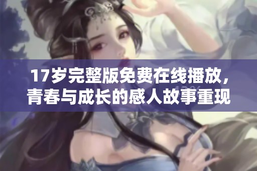 17岁完整版免费在线播放，青春与成长的感人故事重现