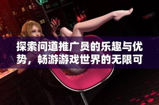 探索问道推广员的乐趣与优势，畅游游戏世界的无限可能