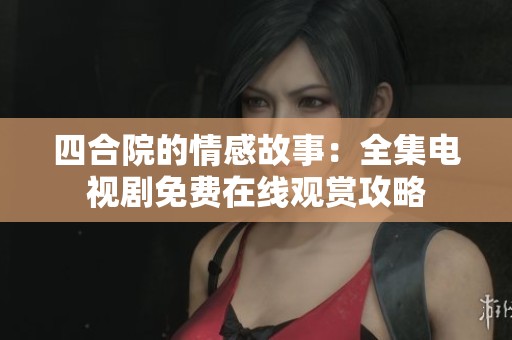 四合院的情感故事：全集电视剧免费在线观赏攻略