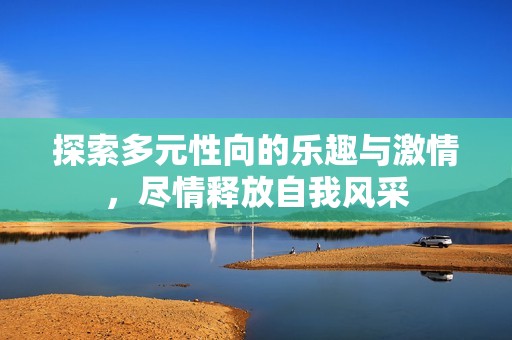 探索多元性向的乐趣与激情，尽情释放自我风采