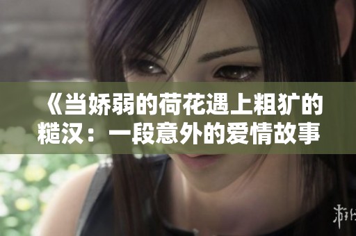 《当娇弱的荷花遇上粗犷的糙汉：一段意外的爱情故事》