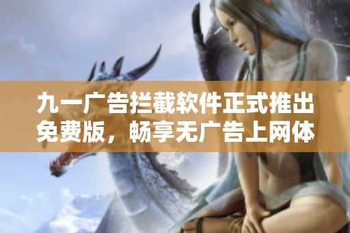 九一广告拦截软件正式推出免费版，畅享无广告上网体验