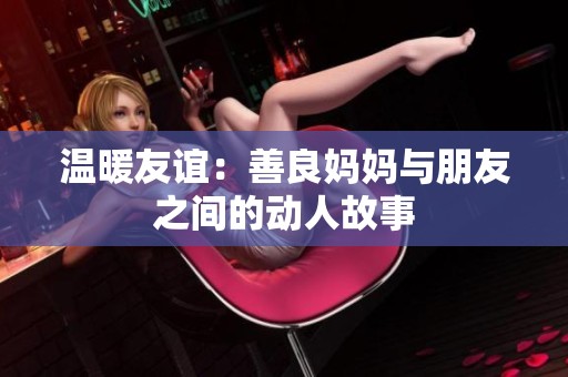 温暖友谊：善良妈妈与朋友之间的动人故事