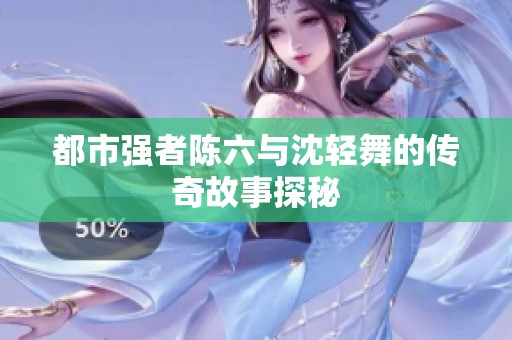 都市强者陈六与沈轻舞的传奇故事探秘
