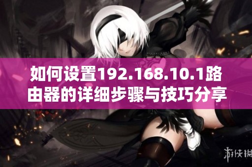 如何设置192.168.10.1路由器的详细步骤与技巧分享