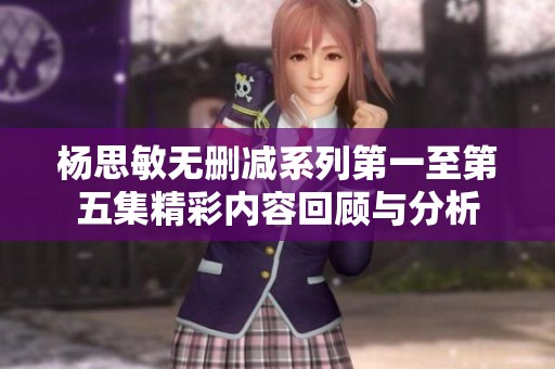 杨思敏无删减系列第一至第五集精彩内容回顾与分析