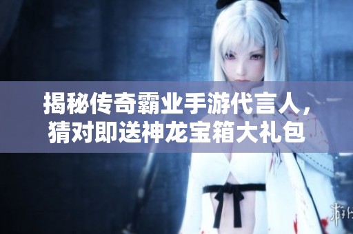 揭秘传奇霸业手游代言人，猜对即送神龙宝箱大礼包