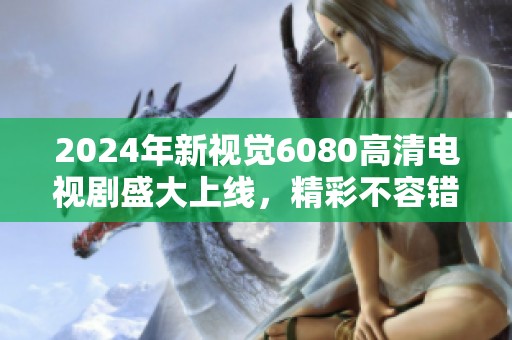 2024年新视觉6080高清电视剧盛大上线，精彩不容错过