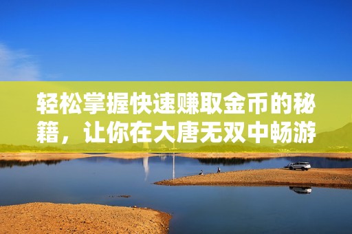 轻松掌握快速赚取金币的秘籍，让你在大唐无双中畅游无阻