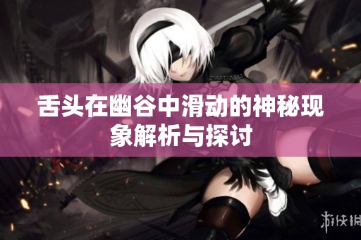 舌头在幽谷中滑动的神秘现象解析与探讨