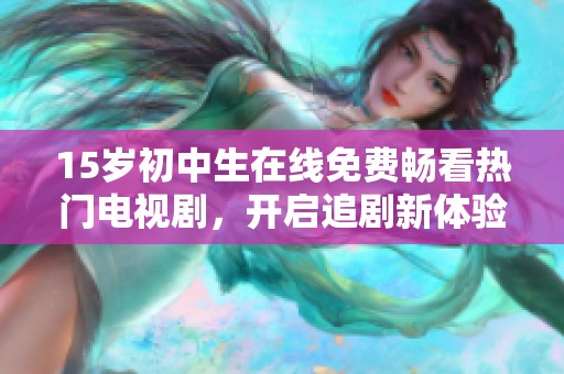 15岁初中生在线免费畅看热门电视剧，开启追剧新体验