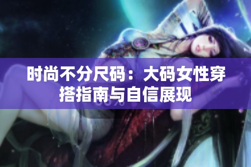 时尚不分尺码：大码女性穿搭指南与自信展现