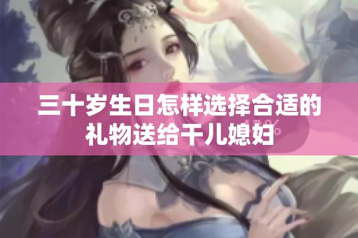 三十岁生日怎样选择合适的礼物送给干儿媳妇