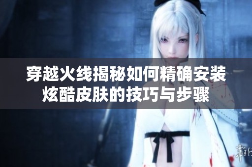 穿越火线揭秘如何精确安装炫酷皮肤的技巧与步骤